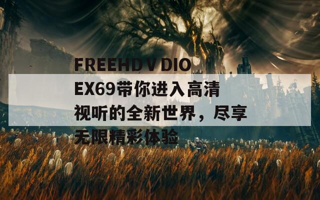 FREEHDⅤDIOEX69带你进入高清视听的全新世界，尽享无限精彩体验