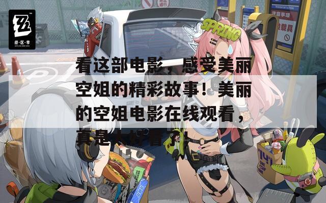 看这部电影，感受美丽空姐的精彩故事！美丽的空姐电影在线观看，真是太好看了！
