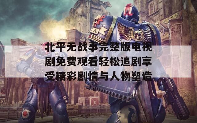 北平无战事完整版电视剧免费观看轻松追剧享受精彩剧情与人物塑造