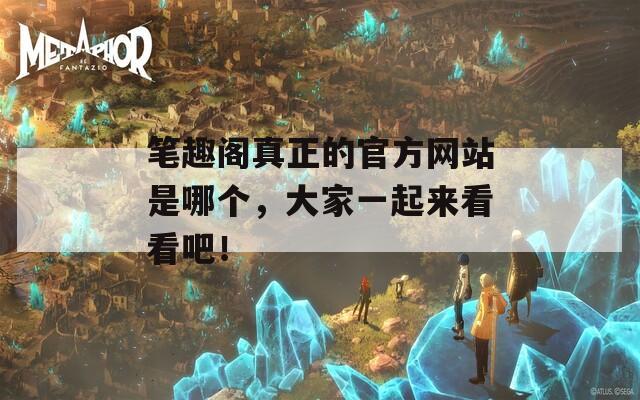 笔趣阁真正的官方网站是哪个，大家一起来看看吧！