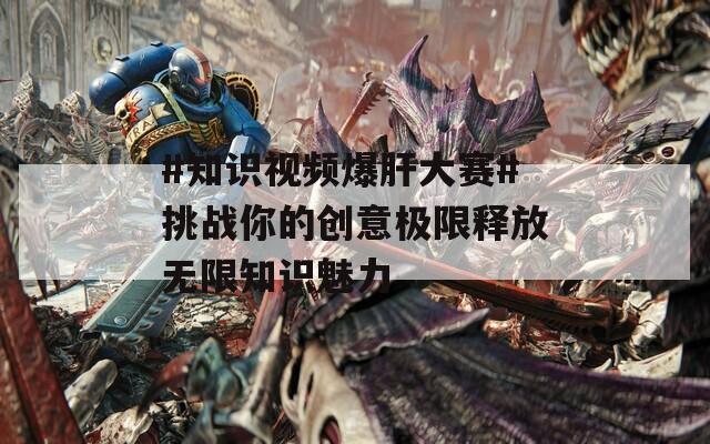 #知识视频爆肝大赛#挑战你的创意极限释放无限知识魅力