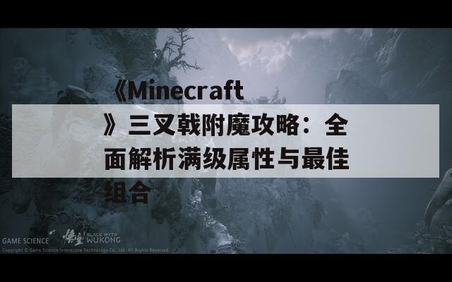 《Minecraft》三叉戟附魔攻略：全面解析满级属性与最佳组合