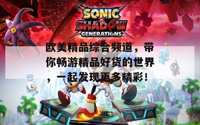 欧美精品综合频道，带你畅游精品好货的世界，一起发现更多精彩！