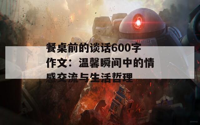 餐桌前的谈话600字作文：温馨瞬间中的情感交流与生活哲理
