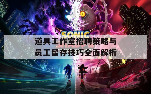 道具工作室招聘策略与员工留存技巧全面解析