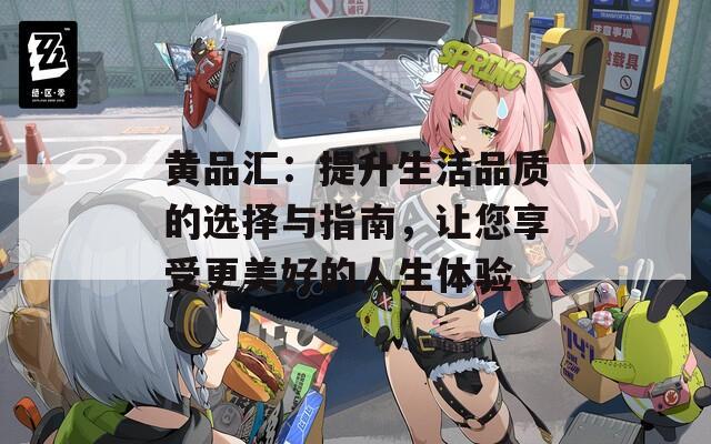 黄品汇：提升生活品质的选择与指南，让您享受更美好的人生体验