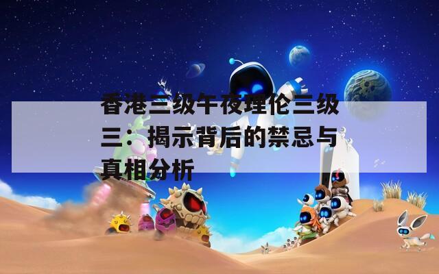 香港三级午夜理伦三级三：揭示背后的禁忌与真相分析