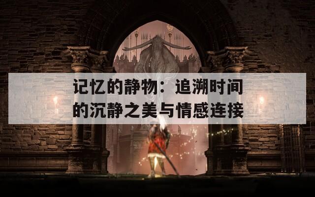 记忆的静物：追溯时间的沉静之美与情感连接