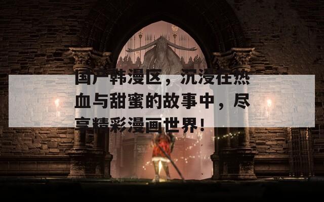 国产韩漫区，沉浸在热血与甜蜜的故事中，尽享精彩漫画世界！