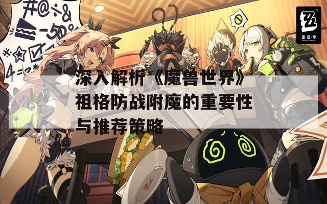 深入解析《魔兽世界》祖格防战附魔的重要性与推荐策略