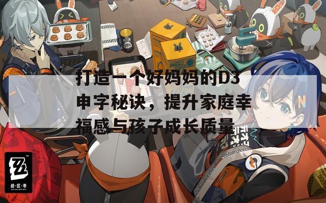 打造一个好妈妈的D3申字秘诀，提升家庭幸福感与孩子成长质量