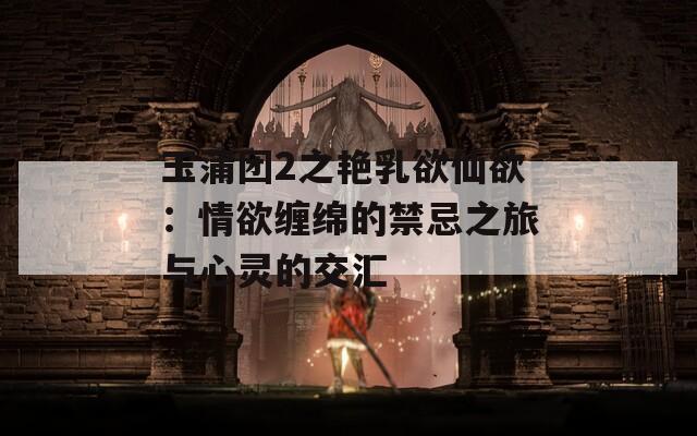玉蒲团2之艳乳欲仙欲：情欲缠绵的禁忌之旅与心灵的交汇