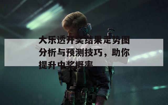 大乐透开奖结果走势图分析与预测技巧，助你提升中奖概率