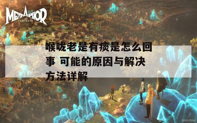 喉咙老是有痰是怎么回事 可能的原因与解决方法详解