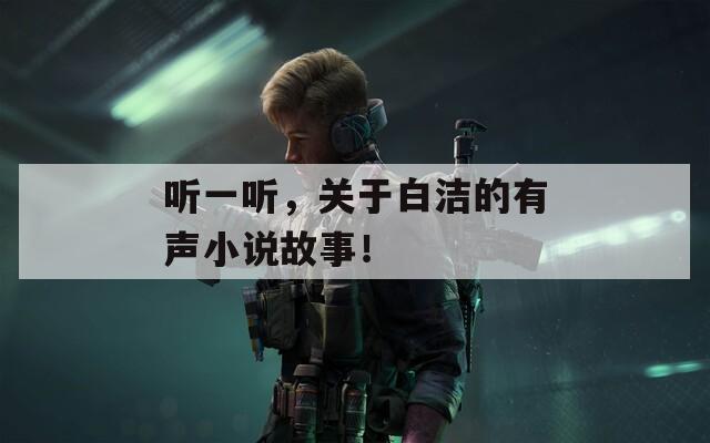 听一听，关于白洁的有声小说故事！