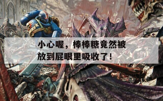 小心喔，棒棒糖竟然被放到屁眼里吸收了！