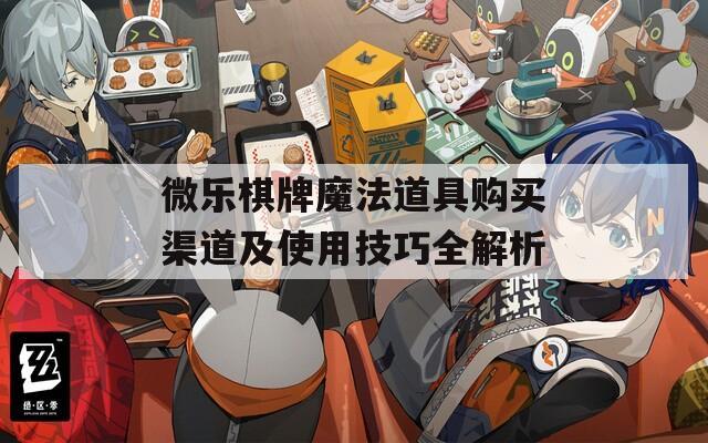 微乐棋牌魔法道具购买渠道及使用技巧全解析