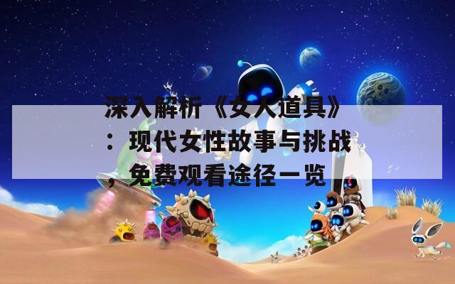 深入解析《女人道具》：现代女性故事与挑战，免费观看途径一览