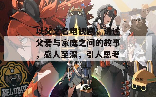 以父之名电视剧，讲述父爱与家庭之间的故事，感人至深，引人思考。