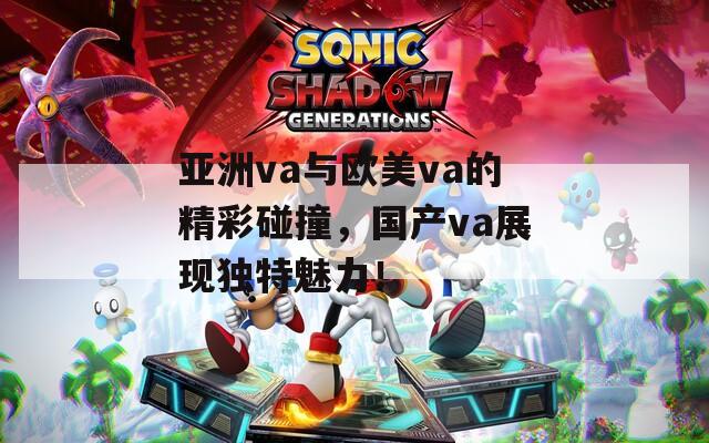 亚洲va与欧美va的精彩碰撞，国产va展现独特魅力！