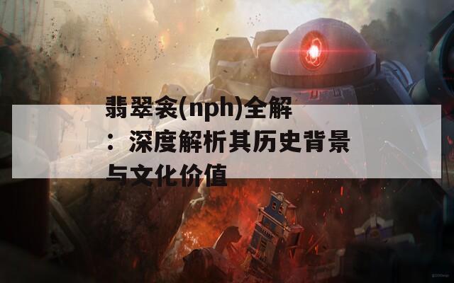 翡翠衾(nph)全解：深度解析其历史背景与文化价值