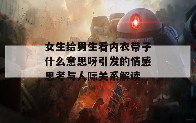 女生给男生看内衣带子什么意思呀引发的情感思考与人际关系解读