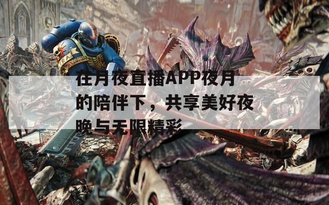 在月夜直播APP夜月的陪伴下，共享美好夜晚与无限精彩