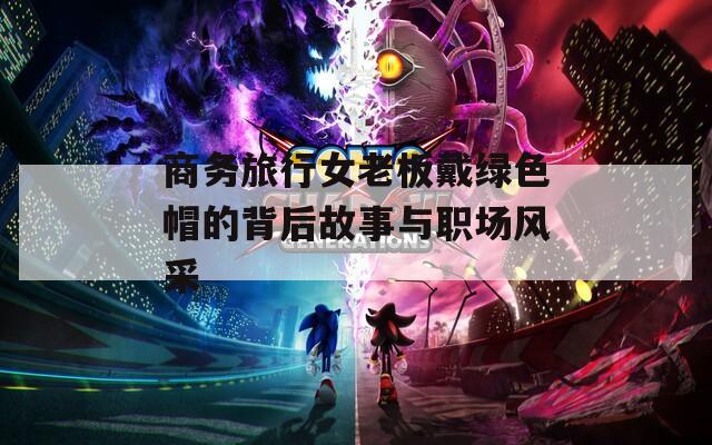 商务旅行女老板戴绿色帽的背后故事与职场风采