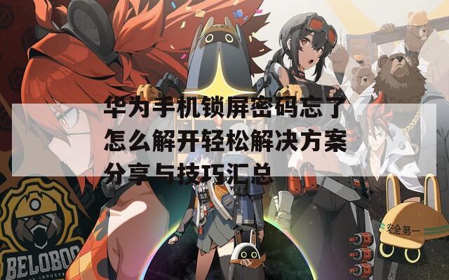 华为手机锁屏密码忘了怎么解开轻松解决方案分享与技巧汇总