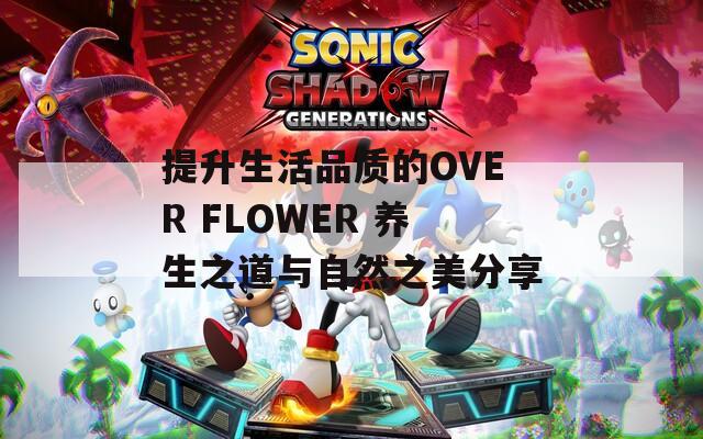 提升生活品质的OVER FLOWER 养生之道与自然之美分享