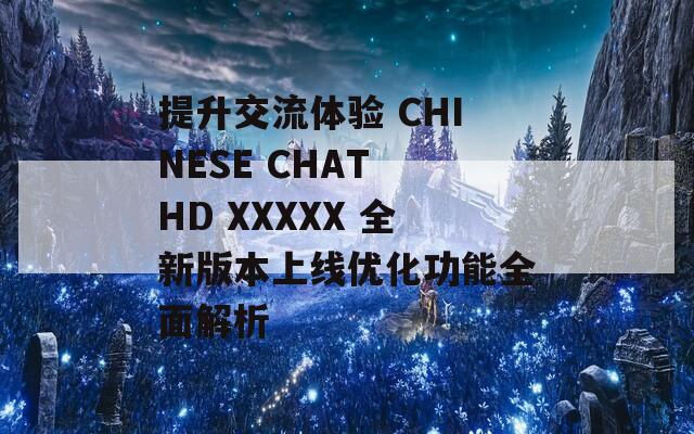 提升交流体验 CHINESE CHAT HD XXXXX 全新版本上线优化功能全面解析