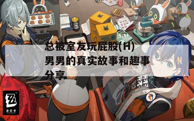 总被室友玩屁股(H)男男的真实故事和趣事分享