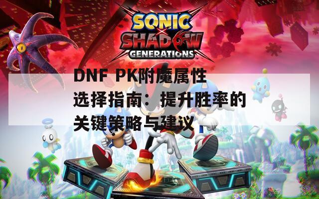 DNF PK附魔属性选择指南：提升胜率的关键策略与建议