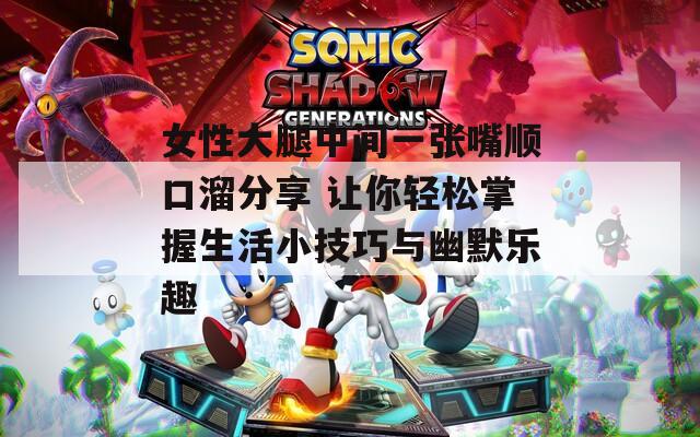 女性大腿中间一张嘴顺口溜分享 让你轻松掌握生活小技巧与幽默乐趣