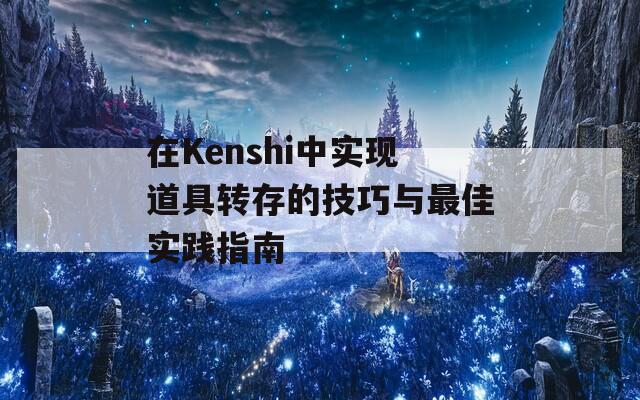 在Kenshi中实现道具转存的技巧与最佳实践指南