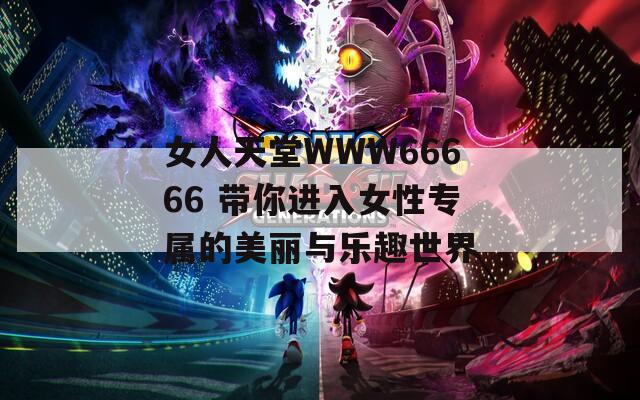 女人天堂WWW66666 带你进入女性专属的美丽与乐趣世界
