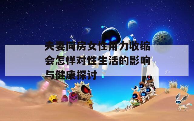 夫妻同房女性用力收缩会怎样对性生活的影响与健康探讨