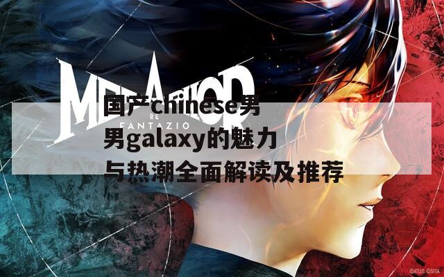 国产chinese男男galaxy的魅力与热潮全面解读及推荐