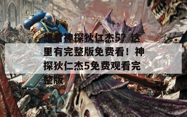 想看神探狄仁杰5？这里有完整版免费看！神探狄仁杰5免费观看完整版