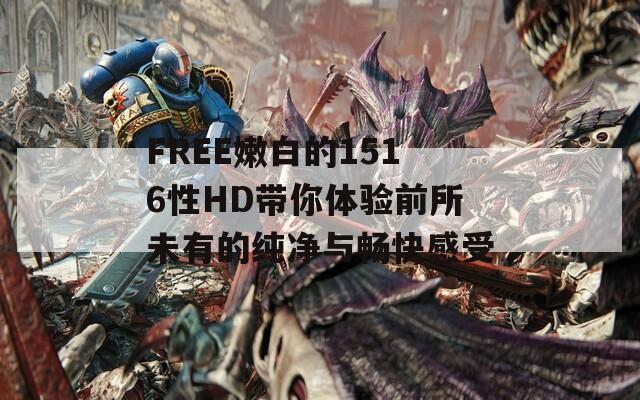 FREE嫩白的1516性HD带你体验前所未有的纯净与畅快感受
