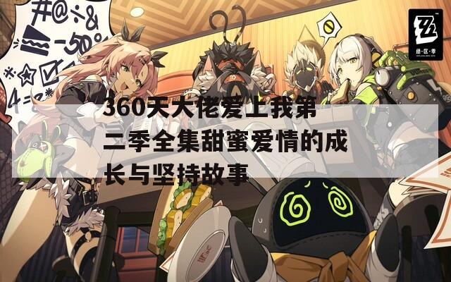 360天大佬爱上我第二季全集甜蜜爱情的成长与坚持故事