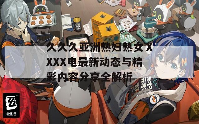 久久久亚洲熟妇熟女ⅩXXX电最新动态与精彩内容分享全解析