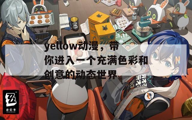 yellow动漫，带你进入一个充满色彩和创意的动态世界
