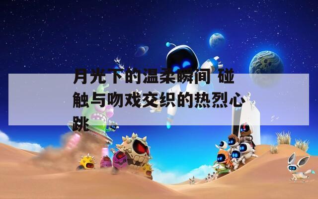 月光下的温柔瞬间 碰触与吻戏交织的热烈心跳