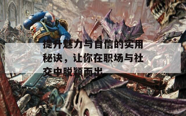 提升魅力与自信的实用秘诀，让你在职场与社交中脱颖而出