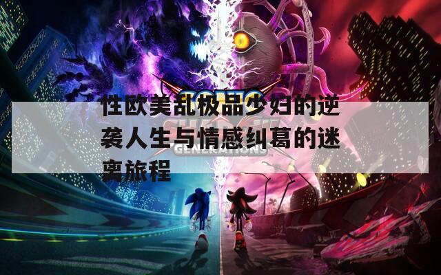 性欧美乱极品少妇的逆袭人生与情感纠葛的迷离旅程