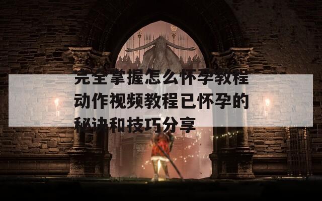 完全掌握怎么怀孕教程动作视频教程已怀孕的秘诀和技巧分享