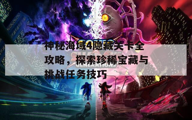 神秘海域4隐藏关卡全攻略，探索珍稀宝藏与挑战任务技巧