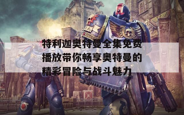 特利迦奥特曼全集免费播放带你畅享奥特曼的精彩冒险与战斗魅力