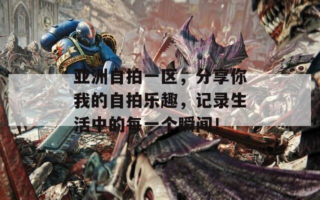 亚洲自拍一区，分享你我的自拍乐趣，记录生活中的每一个瞬间！